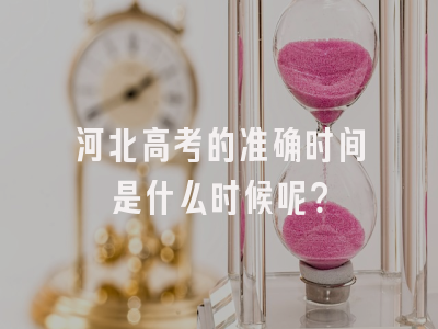 河北高考的准确时间是什么时候呢？