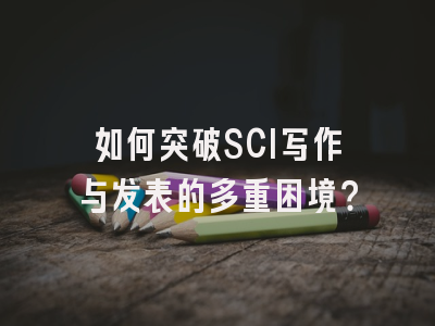 如何突破SCI写作与发表的多重困境？