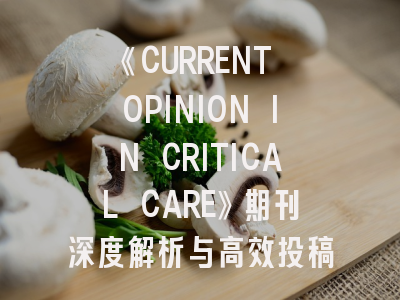 《CURRENT OPINION IN CRITICAL CARE》期刊深度解析与高效投稿指南