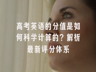 高考英语的分值是如何科学计算的？解析最新评分体系