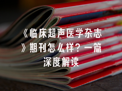 《临床超声医学杂志》期刊怎么样？一篇深度解读