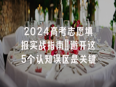 2024高考志愿填报实战指南：避开这5个认知误区是关键