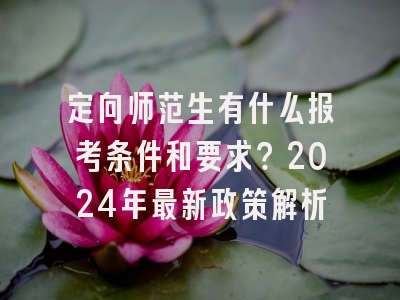 定向师范生有什么报考条件和要求？2024年最新政策解析