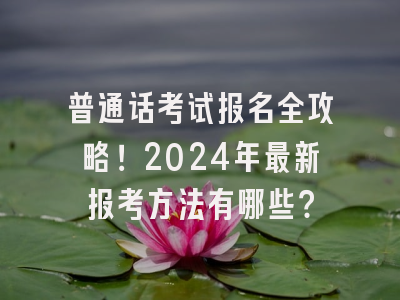 普通话考试报名全攻略！2024年最新报考方法有哪些？