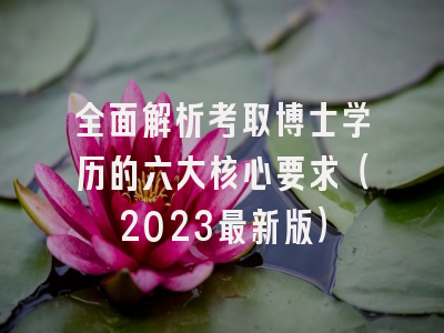 全面解析考取博士学历的六大核心要求（2023最新版）