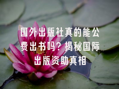 国外出版社真的能公费出书吗？揭秘国际出版资助真相