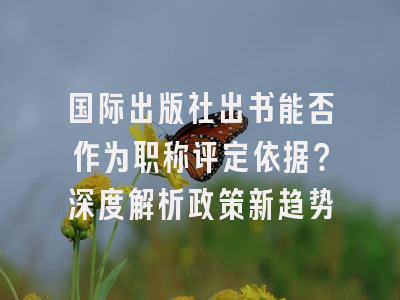 国际出版社出书能否作为职称评定依据？深度解析政策新趋势
