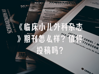 《临床小儿外科杂志》期刊怎么样？值得投稿吗？