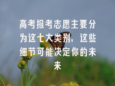 高考报考志愿主要分为这七大类别，这些细节可能决定你的未来