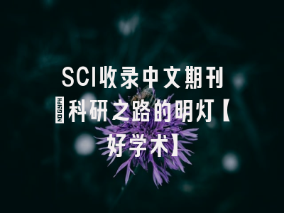 SCI收录中文期刊：科研之路的明灯【好学术】