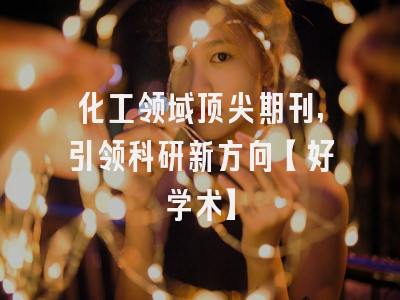 化工领域顶尖期刊,引领科研新方向【好学术】
