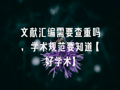 文献汇编需要查重吗，学术规范要知道【好学术】