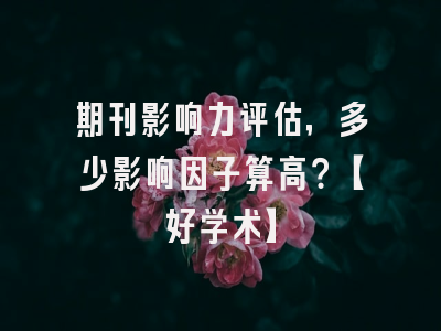期刊影响力评估，多少影响因子算高？【好学术】