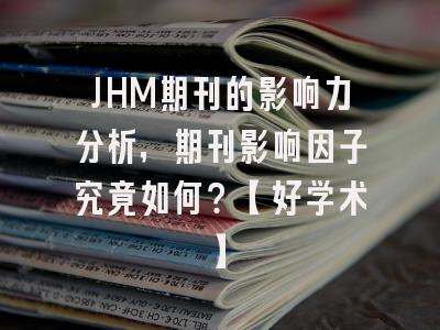 JHM期刊的影响力分析，期刊影响因子究竟如何？【好学术】