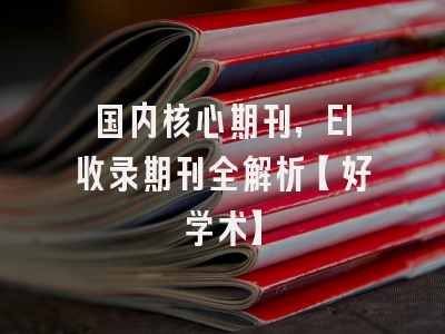 国内核心期刊，EI收录期刊全解析【好学术】