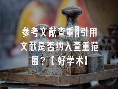 参考文献查重：引用文献是否纳入查重范围？【好学术】