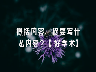 概括内容，摘要写什么内容？【好学术】