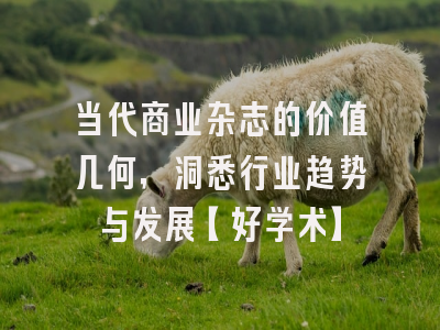 当代商业杂志的价值几何，洞悉行业趋势与发展【好学术】