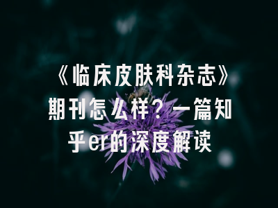 《临床皮肤科杂志》期刊怎么样？一篇知乎er的深度解读