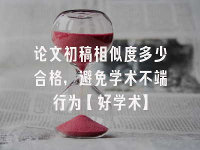 论文初稿相似度多少合格，避免学术不端行为【好学术】