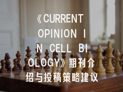 《CURRENT OPINION IN CELL BIOLOGY》期刊介绍与投稿策略建议