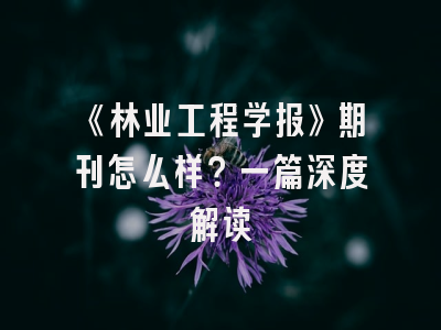 《林业工程学报》期刊怎么样？一篇深度解读
