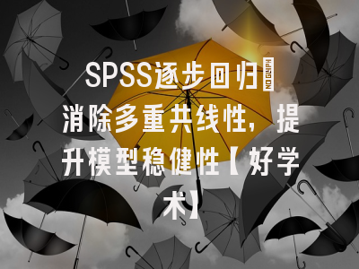 SPSS逐步回归：消除多重共线性，提升模型稳健性【好学术】