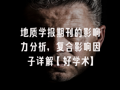 地质学报期刊的影响力分析，复合影响因子详解【好学术】