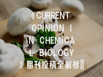 《CURRENT OPINION IN CHEMICAL BIOLOGY》期刊投稿全解析：如何突破9分顶刊门槛？