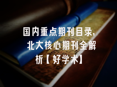 国内重点期刊目录, 北大核心期刊全解析【好学术】