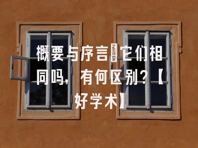 概要与序言：它们相同吗，有何区别？【好学术】