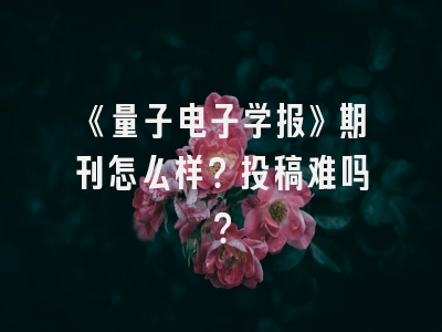 《量子电子学报》期刊怎么样？投稿难吗？