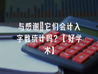 与感谢：它们会计入字数统计吗？【好学术】