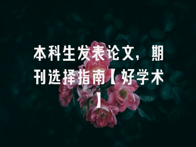 本科生发表论文，期刊选择指南【好学术】