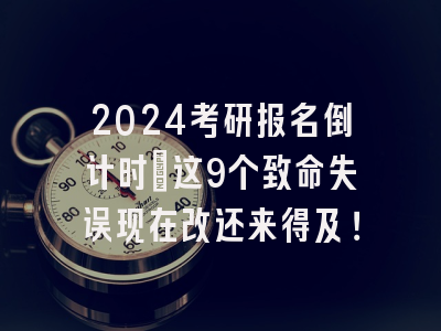 2024考研报名倒计时：这9个致命失误现在改还来得及！