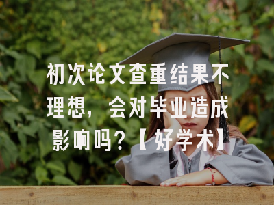 初次论文查重结果不理想，会对毕业造成影响吗？【好学术】