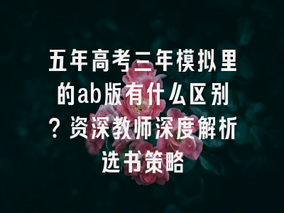 五年高考三年模拟里的ab版有什么区别？资深教师深度解析选书策略