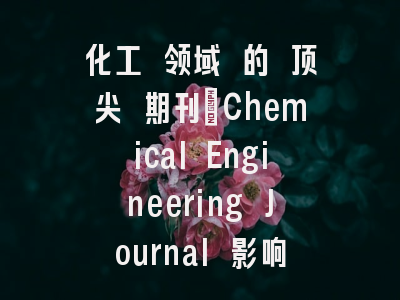 化工 领域 的 顶尖 期刊：Chemical Engineering Journal 影响因子 及 其 重要性【好学术】