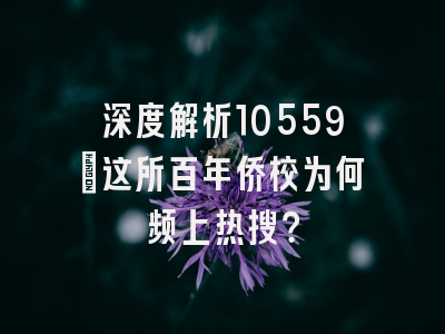 深度解析10559：这所百年侨校为何频上热搜？