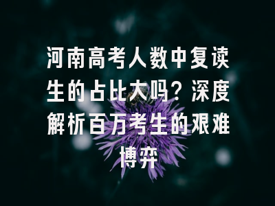 河南高考人数中复读生的占比大吗？深度解析百万考生的艰难博弈