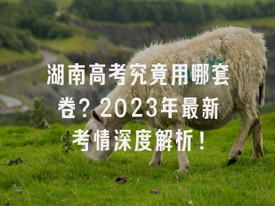 湖南高考究竟用哪套卷？2023年最新考情深度解析！
