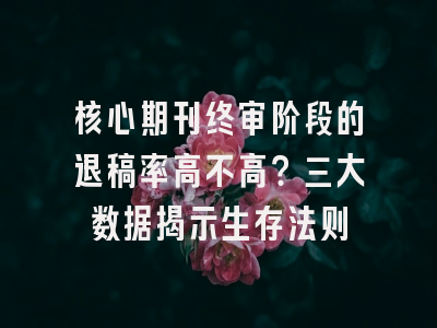 核心期刊终审阶段的退稿率高不高？三大数据揭示生存法则