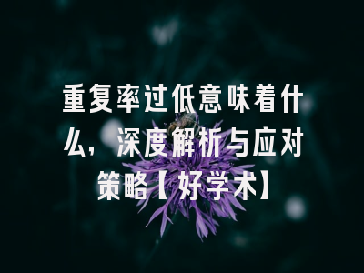 重复率过低意味着什么，深度解析与应对策略【好学术】