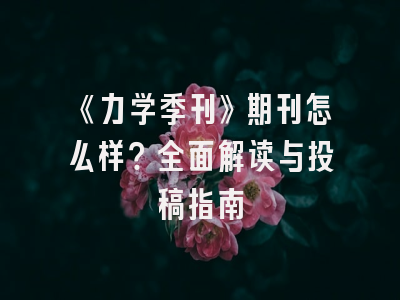 《力学季刊》期刊怎么样？全面解读与投稿指南