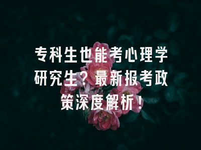 专科生也能考心理学研究生？最新报考政策深度解析！
