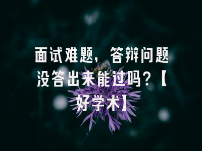 面试难题，答辩问题没答出来能过吗？【好学术】