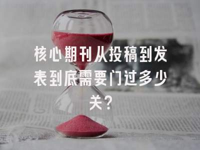 核心期刊从投稿到发表到底需要闯过多少关？