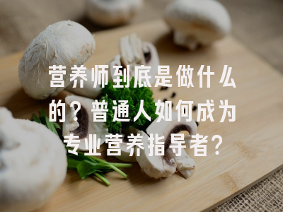 营养师到底是做什么的？普通人如何成为专业营养指导者？