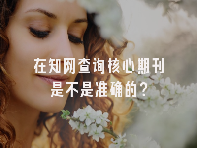 在知网查询核心期刊是不是准确的？