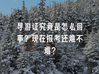 导游证究竟是怎么回事？现在报考还难不难？